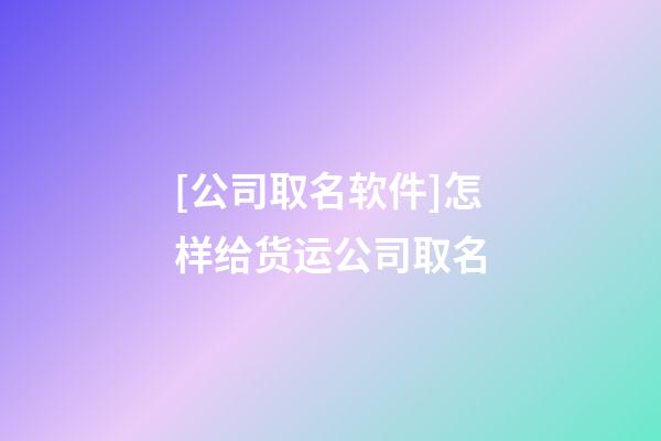 [公司取名软件]怎样给货运公司取名-第1张-公司起名-玄机派